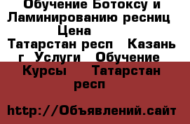 Обучение Ботоксу и Ламинированию ресниц.  › Цена ­ 2 500 - Татарстан респ., Казань г. Услуги » Обучение. Курсы   . Татарстан респ.